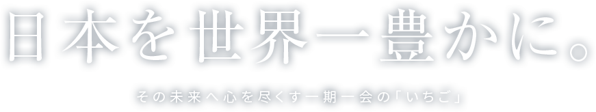 日本を世界一豊かに。その未来へ心を尽くす一期一会のいちご